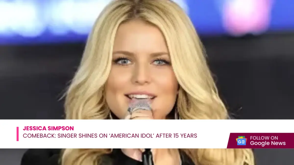 Jessica Simpson’s Comeback: Singer Shines on ‘American Idol’ After 15 Years