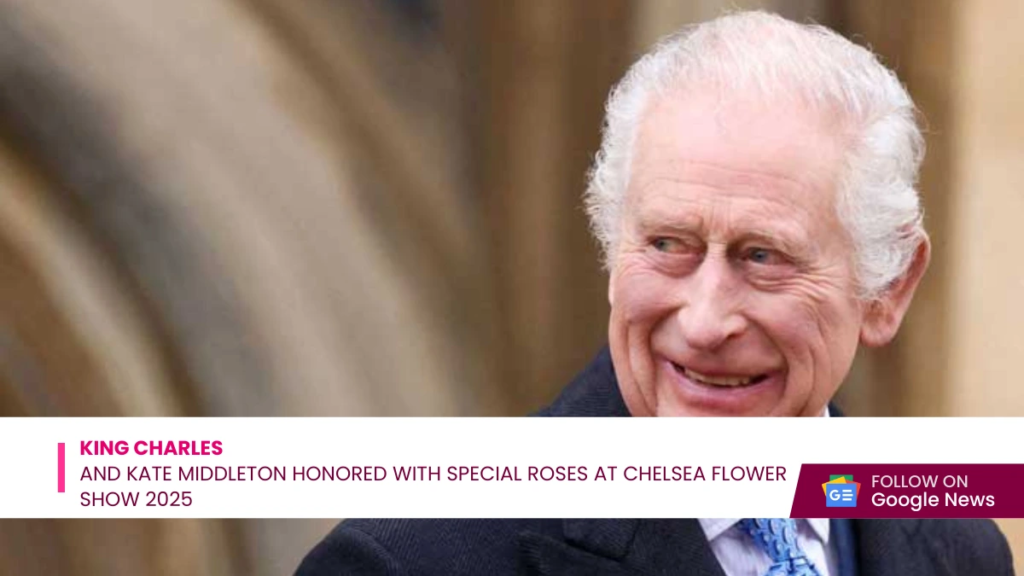 King Charles and Kate Middleton Honored with Special Roses at Chelsea Flower Show 2025