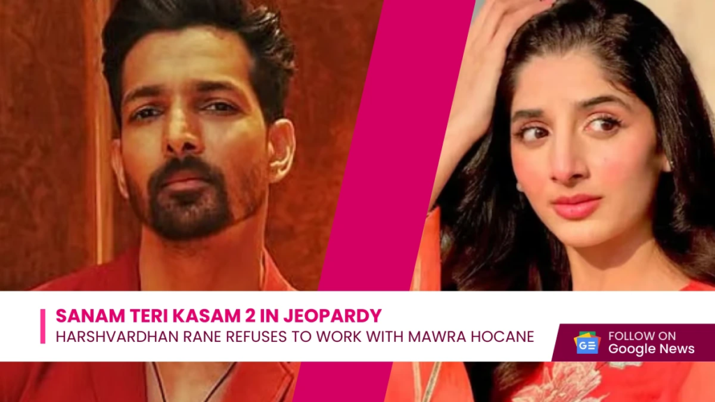 Sanam Teri Kasam 2 in Jeopardy Harshvardhan Rane Refuses to Work with Mawra Hocane