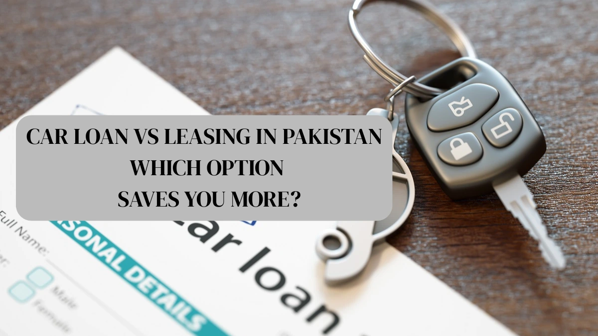 Car Loan vs Leasing in Pakistan 2025: Which Option Saves You More?
