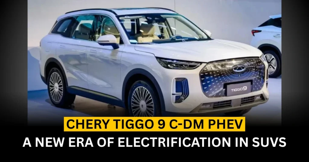 Chery Tiggo 9 C-DM PHEV: A New Era of Electrification in SUVs